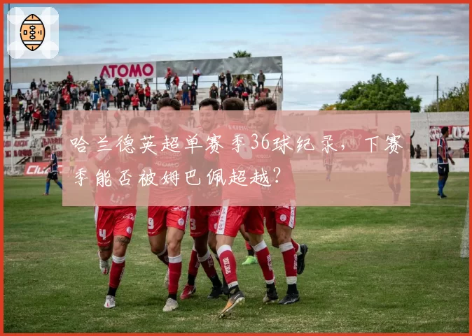 哈兰德英超单赛季36球纪录，下赛季能否被姆巴佩超越？