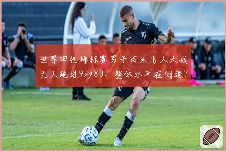 世界田径锦标赛男子百米飞人大战无人跑进9秒80，整体水平在倒退？