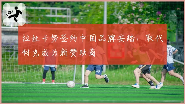拉杜卡努签约中国品牌安踏，取代耐克成为新赞助商