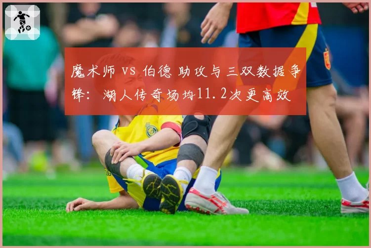 魔术师 vs 伯德 助攻与三双数据争锋:湖人传奇场均11.2次更高效