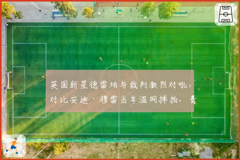 英国新星德雷珀与裁判激烈对吼，对比安迪·穆雷当年温网摔拍，青出于蓝？