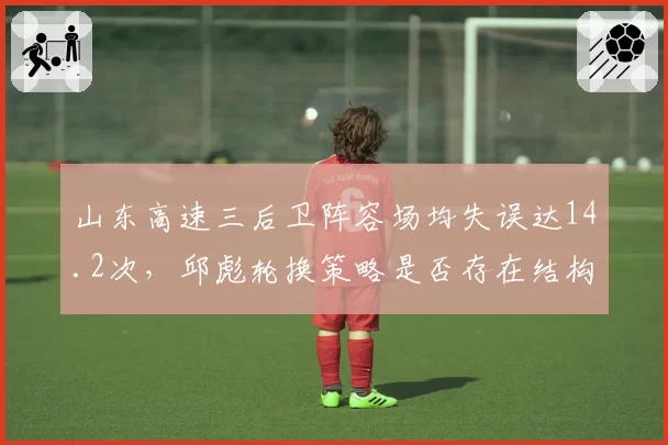 山东高速三后卫阵容场均失误达14.2次，邱彪轮换策略是否存在结构性缺陷？