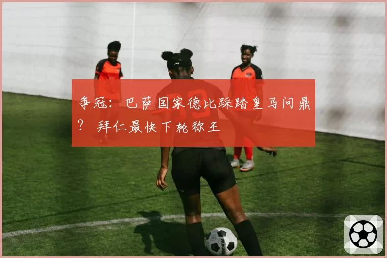 争冠：巴萨国家德比踩踏皇马问鼎？ 拜仁最快下轮称王