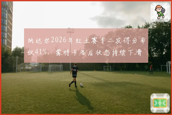 纳达尔2026年红土赛季二发得分率仅41%，蒙特卡洛后状态持续下滑