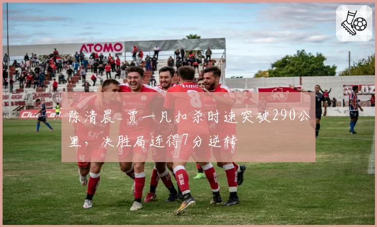 陈清晨_贾一凡扣杀时速突破290公里，决胜局连得7分逆转
