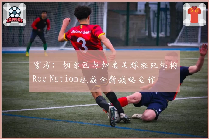官方:切尔西与知名足球经纪机构Roc Nation达成全新战略合作