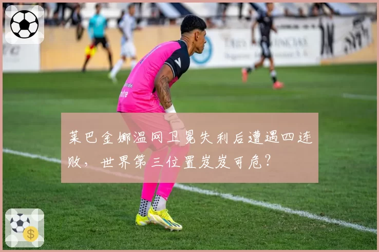 莱巴金娜温网卫冕失利后遭遇四连败，世界第三位置岌岌可危？