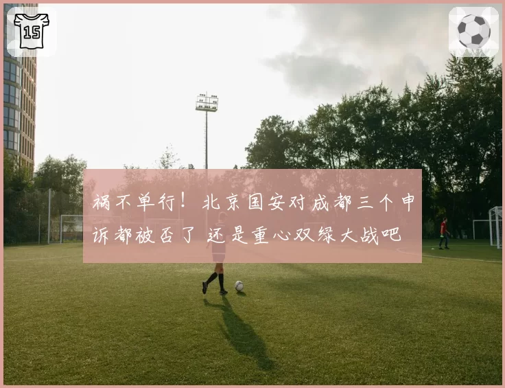 祸不单行！北京国安对成都三个申诉都被否了 还是重心双绿大战吧