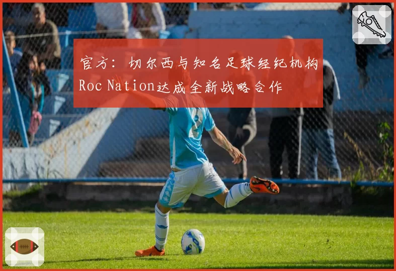 官方：切尔西与知名足球经纪机构Roc Nation达成全新战略合作