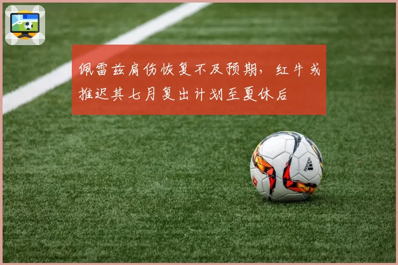 佩雷兹肩伤恢复不及预期，红牛或推迟其七月复出计划至夏休后