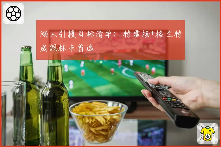 湖人引援目标清单:特雷杨+格兰特成佩林卡首选