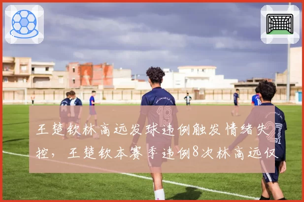 王楚钦林高远发球违例触发情绪失控，王楚钦本赛季违例8次林高远仅2次