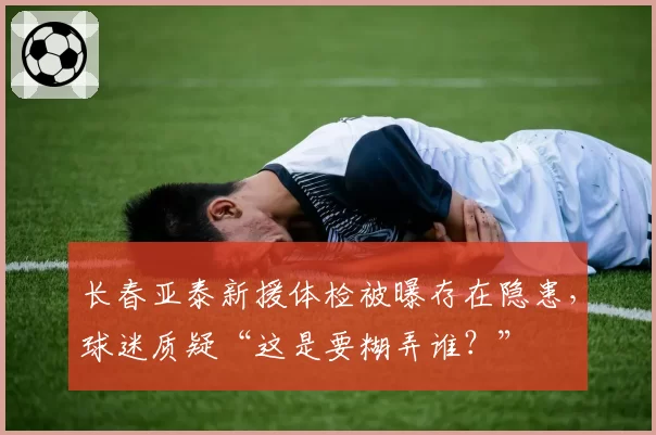 长春亚泰新援体检被曝存在隐患，球迷质疑“这是要糊弄谁？”