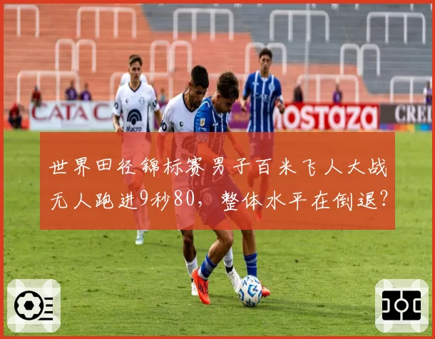 世界田径锦标赛男子百米飞人大战无人跑进9秒80，整体水平在倒退？