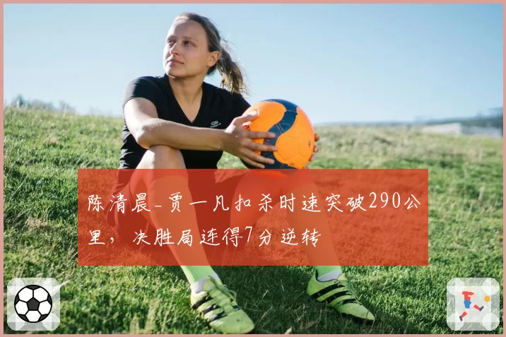 陈清晨_贾一凡扣杀时速突破290公里，决胜局连得7分逆转