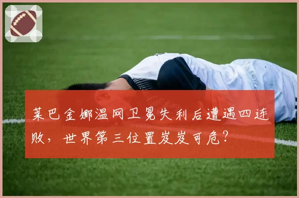 莱巴金娜温网卫冕失利后遭遇四连败，世界第三位置岌岌可危？