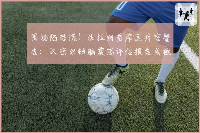 围场陷恐慌!法拉利首席医疗官警告:汉密尔顿脑震荡评估报告或被隐瞒