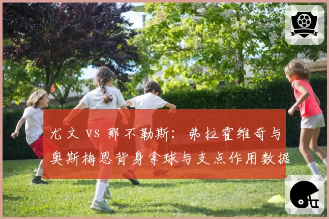 尤文 vs 那不勒斯:弗拉霍维奇与奥斯梅恩背身拿球与支点作用数据