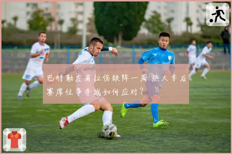 巴特勒左肩拉伤缺阵一周 热火季后赛席位争夺战如何应对?
