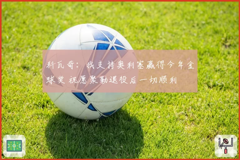 科瓦奇:我支持奥利塞赢得今年金球奖 祝愿聚勒退役后一切顺利