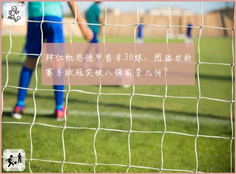 拜仁凯恩德甲首季30球，图赫尔新赛季欧冠突破八强前景几何？