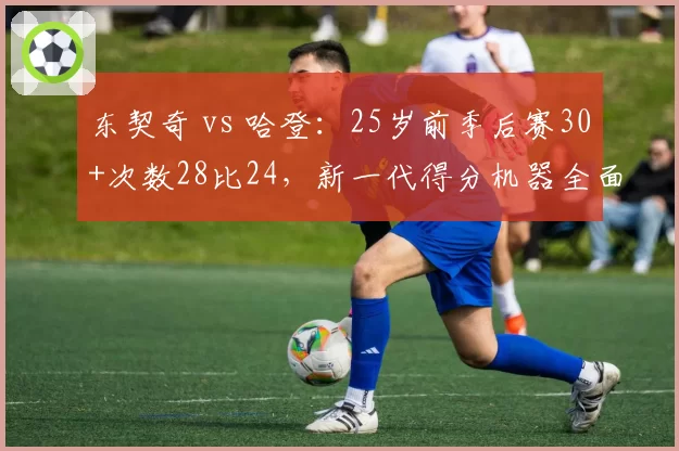 东契奇 vs 哈登:25岁前季后赛30+次数28比24,新一代得分机器全面碾压