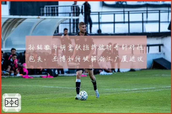 孙铭徽与胡金秋挡拆被对手针对性包夹，王博如何破解浙江广厦进攻困局？