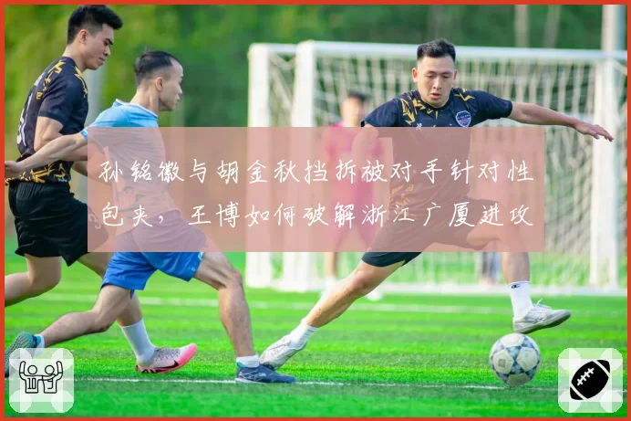 孙铭徽与胡金秋挡拆被对手针对性包夹，王博如何破解浙江广厦进攻困局？
