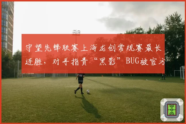 守望先锋联赛上海龙创常规赛最长连胜，对手指责“黑影”BUG被官方默许