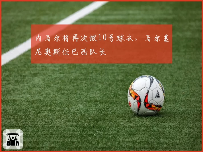 内马尔将再次披10号球衣，马尔基尼奥斯任巴西队长