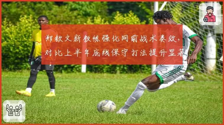 郑钦文新教练强化网前战术奏效,对比上半年底线保守打法提升显著