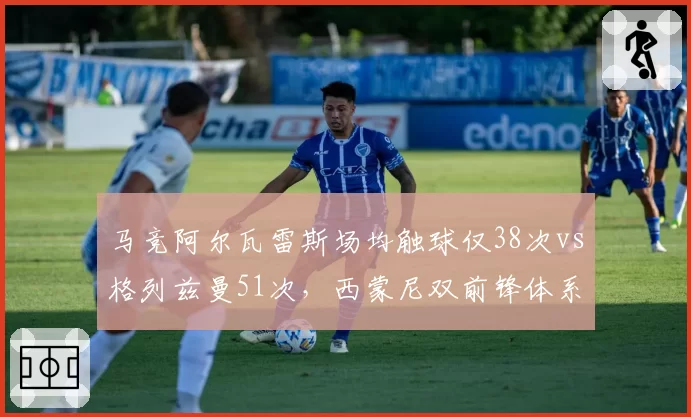 马竞阿尔瓦雷斯场均触球仅38次vs格列兹曼51次，西蒙尼双前锋体系兼容性存疑