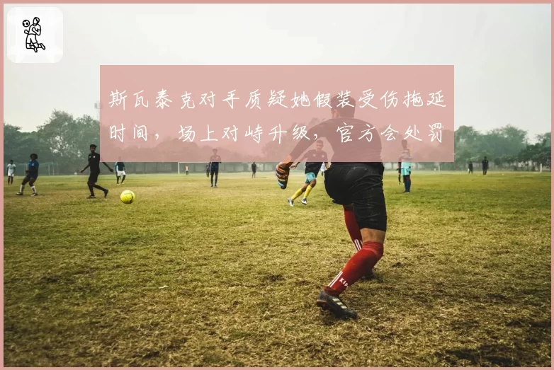 斯瓦泰克对手质疑她假装受伤拖延时间,场上对峙升级,官方会处罚谁?