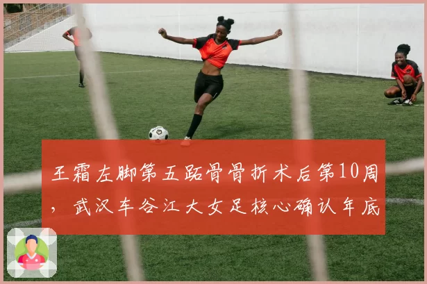 王霜左脚第五跖骨骨折术后第10周，武汉车谷江大女足核心确认年底女超收官战复出