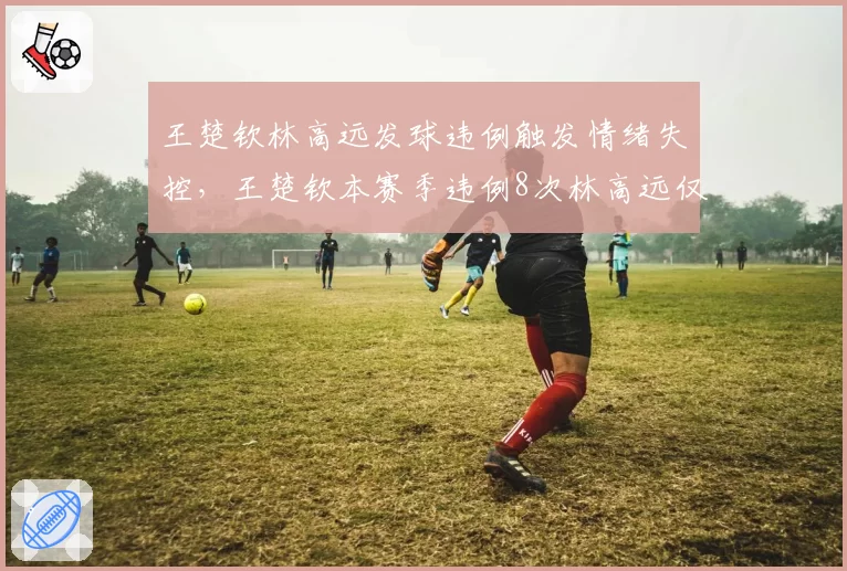 王楚钦林高远发球违例触发情绪失控，王楚钦本赛季违例8次林高远仅2次