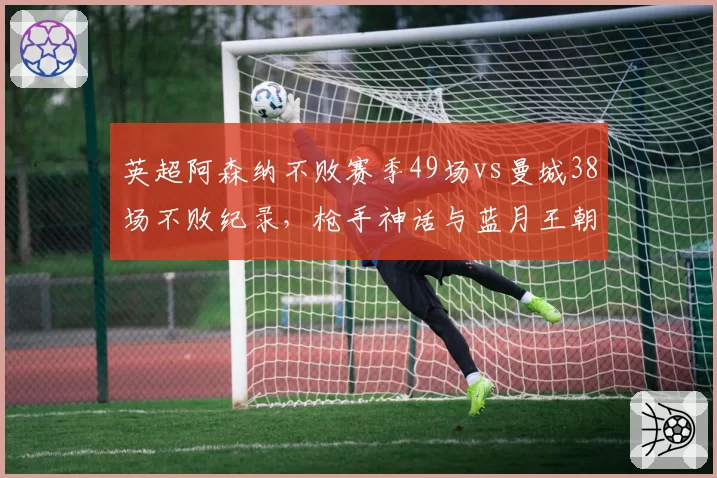 英超阿森纳不败赛季49场vs曼城38场不败纪录，枪手神话与蓝月王朝统治力差异