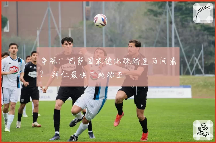 争冠：巴萨国家德比踩踏皇马问鼎？ 拜仁最快下轮称王