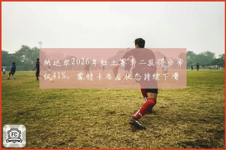 纳达尔2026年红土赛季二发得分率仅41%，蒙特卡洛后状态持续下滑