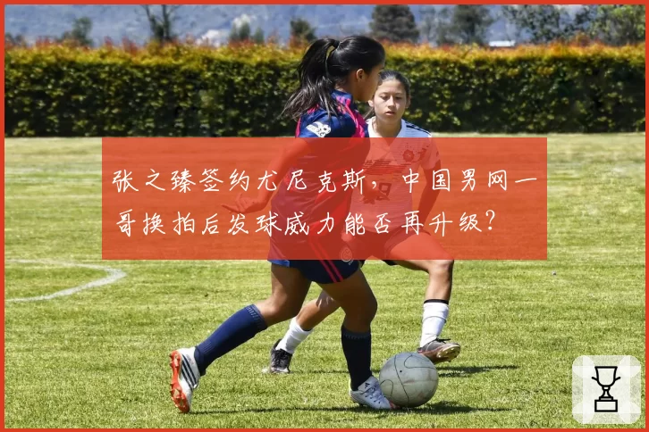 张之臻签约尤尼克斯，中国男网一哥换拍后发球威力能否再升级？