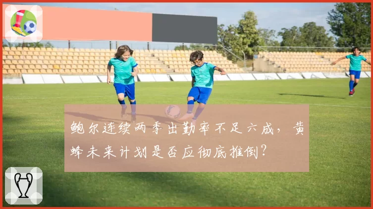 鲍尔连续两季出勤率不足六成，黄蜂未来计划是否应彻底推倒？