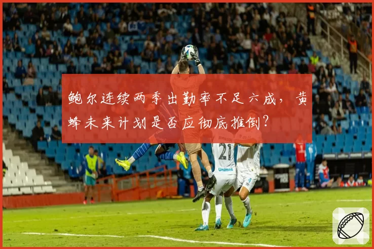 鲍尔连续两季出勤率不足六成，黄蜂未来计划是否应彻底推倒？