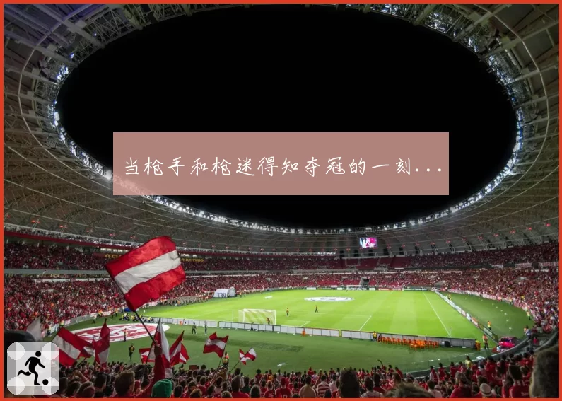 当枪手和枪迷得知夺冠的一刻...