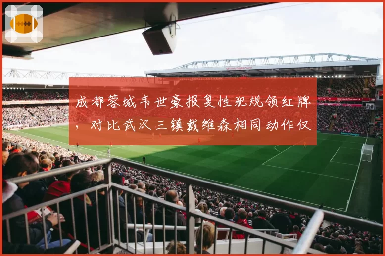 成都蓉城韦世豪报复性犯规领红牌，对比武汉三镇戴维森相同动作仅黄牌，纪律尺度双标