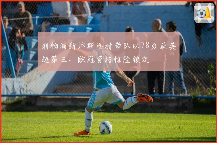 利物浦新帅斯洛特带队以78分获英超第三，欧冠资格惊险锁定