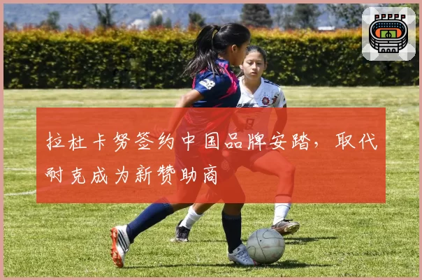 拉杜卡努签约中国品牌安踏，取代耐克成为新赞助商