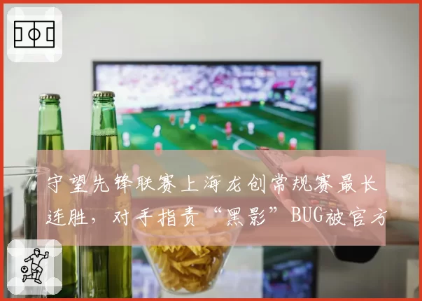 守望先锋联赛上海龙创常规赛最长连胜，对手指责“黑影”BUG被官方默许