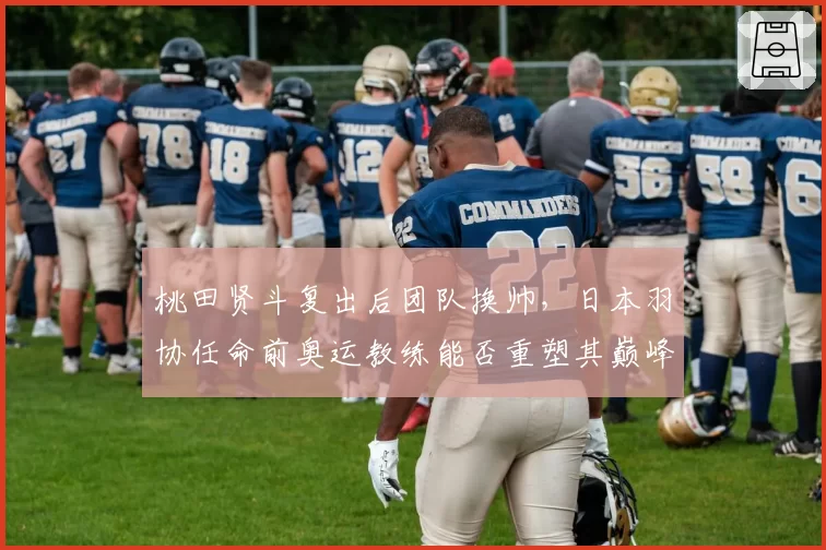 桃田贤斗复出后团队换帅，日本羽协任命前奥运教练能否重塑其巅峰