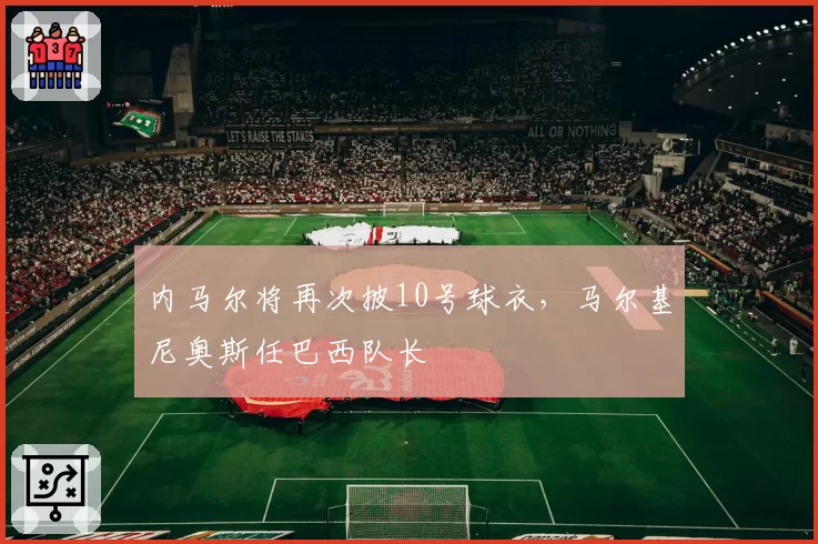 内马尔将再次披10号球衣，马尔基尼奥斯任巴西队长