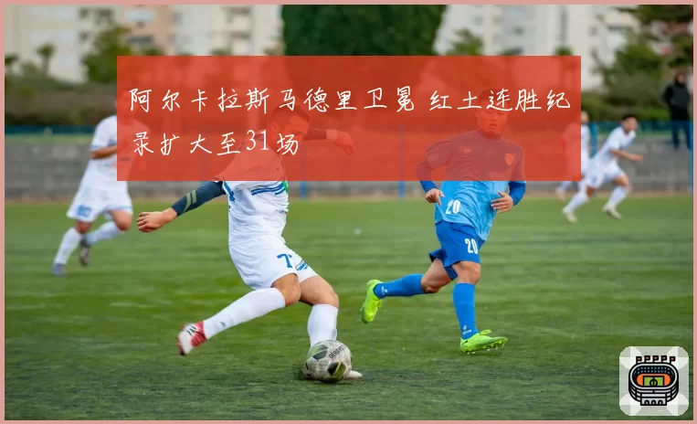 阿尔卡拉斯马德里卫冕 红土连胜纪录扩大至31场