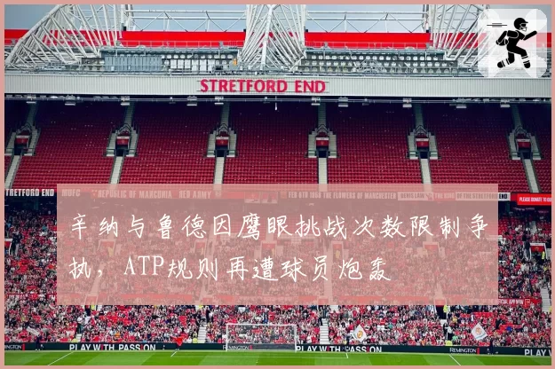 辛纳与鲁德因鹰眼挑战次数限制争执，ATP规则再遭球员炮轰